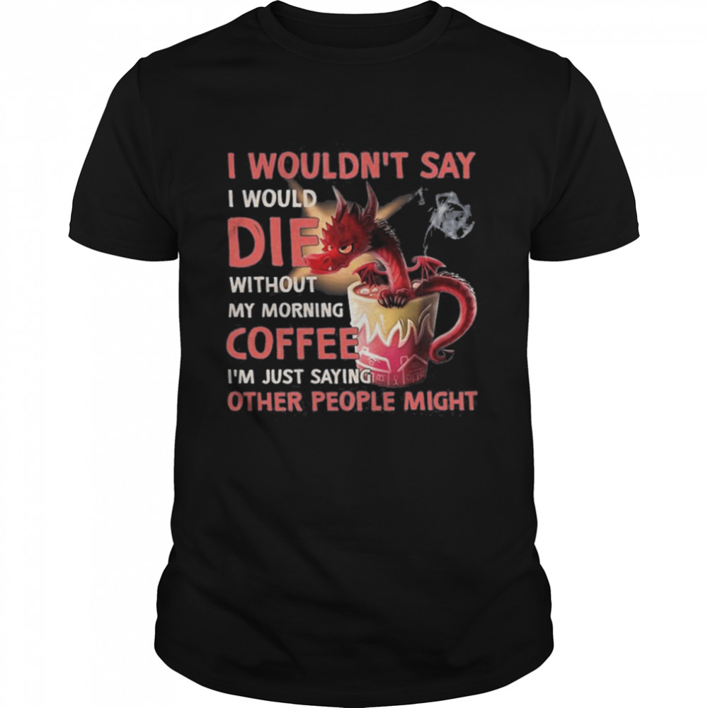 Dragon I Wouldn’t Say I Would Die Without My Morning Coffee Shirt