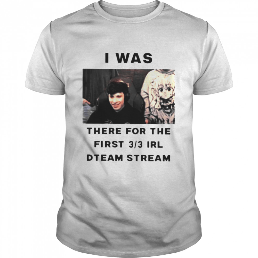 I was there for the first 3 3 Irl dteam stream shirt