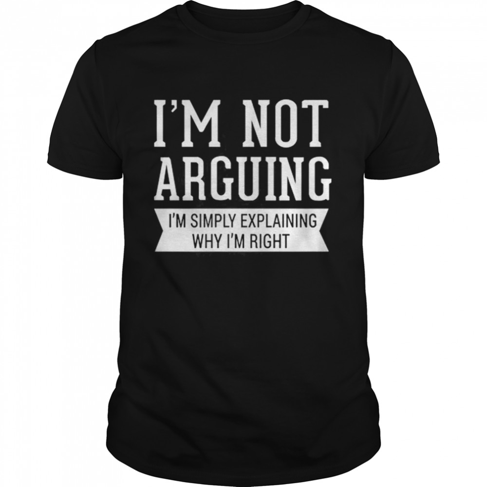 I’m Not Arguing I’m Simply Explaining Why I’m Right Shirt