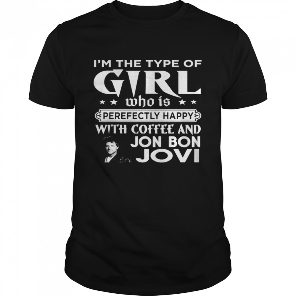 I’m The Type Of Girl Who Is Perfectly Happy With Coffee And Bon Jovi shirt