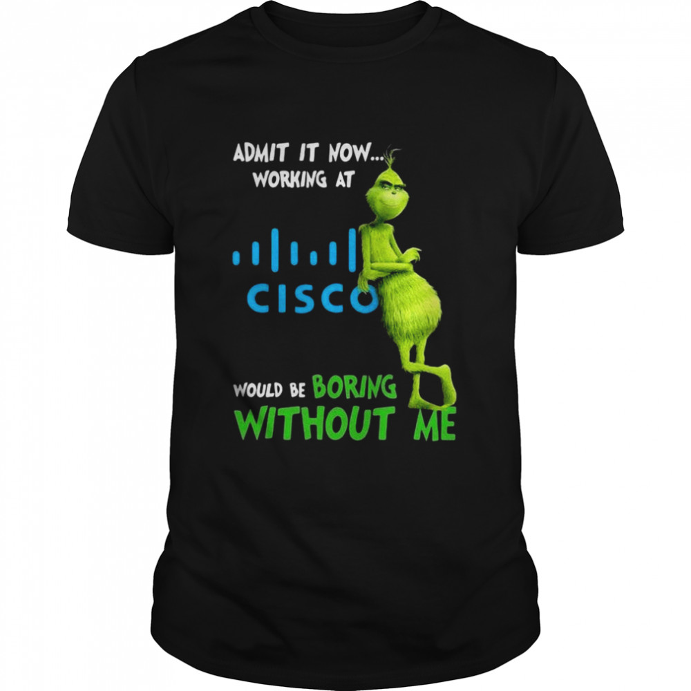 The Grinch Admit It Now Working At Cisco Would Be Boring Without Me Shirt