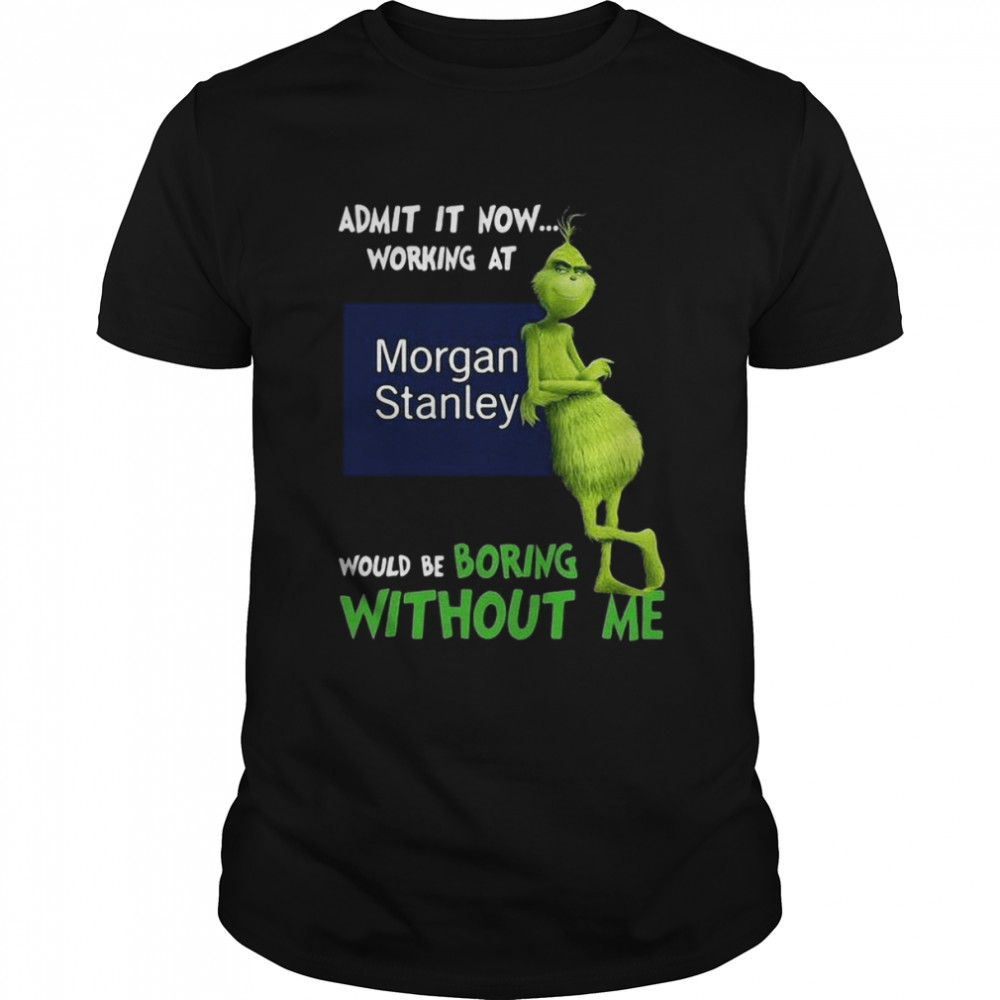 The Grinch Admit It Now Working At Morgan Stanley Would Be Boring Without Me Shirt