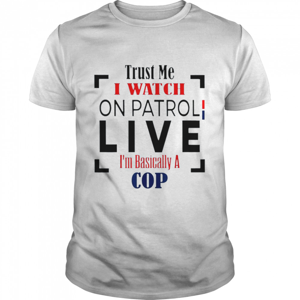 Trust Me I Watch On Patrol Live I’m Basically A Cop Shirt+