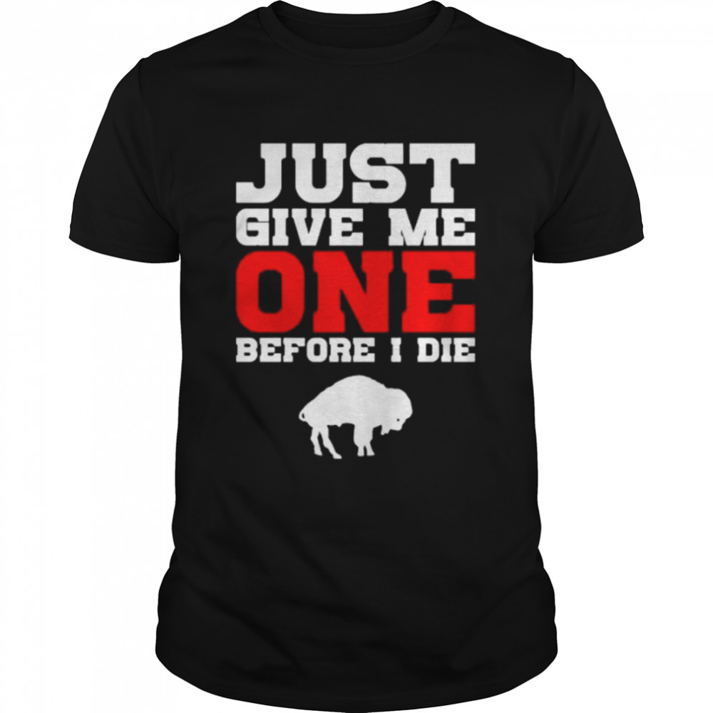 just give me one before I die Buffalo Bills shirt