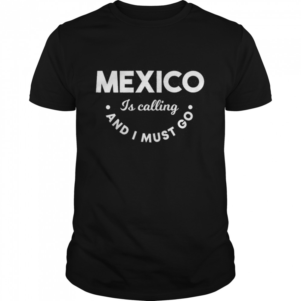 Mexico is calling and I must go shirt